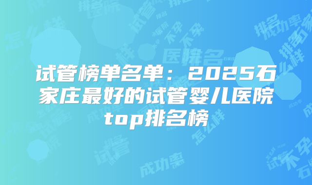 试管榜单名单：2025石家庄最好的试管婴儿医院top排名榜