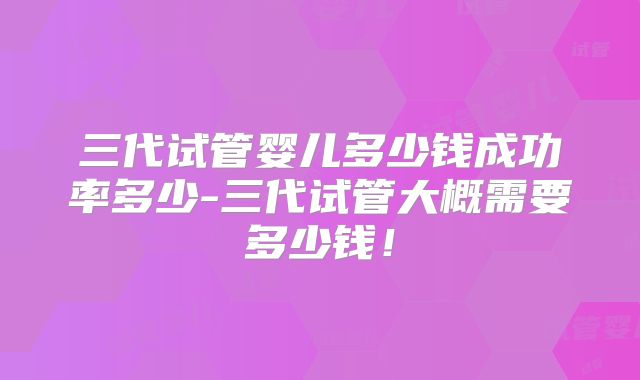 三代试管婴儿多少钱成功率多少-三代试管大概需要多少钱！