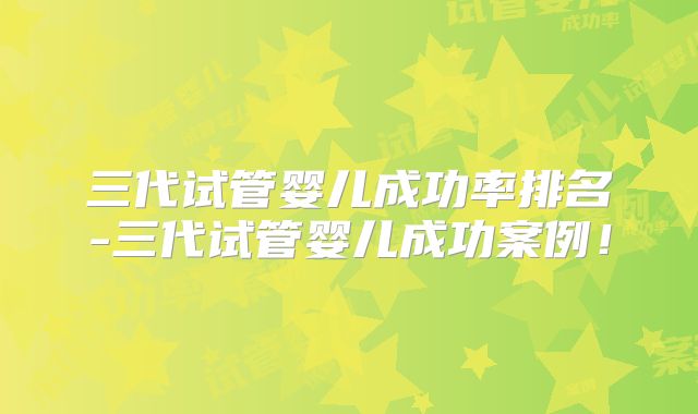 三代试管婴儿成功率排名-三代试管婴儿成功案例！