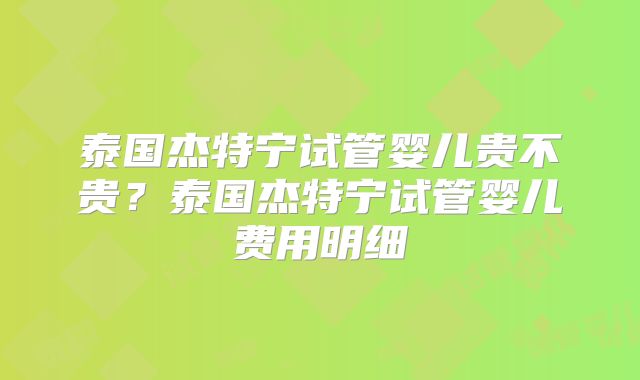 泰国杰特宁试管婴儿贵不贵?泰国杰特宁试管婴儿费用明细