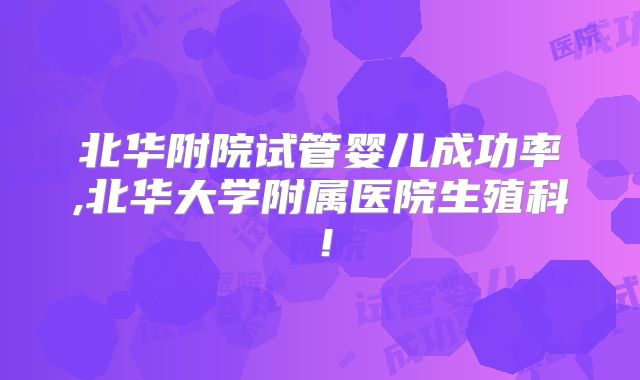 北华附院试管婴儿成功率,北华大学附属医院生殖科!
