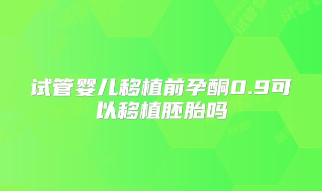 试管婴儿移植前孕酮0.9可以移植胚胎吗