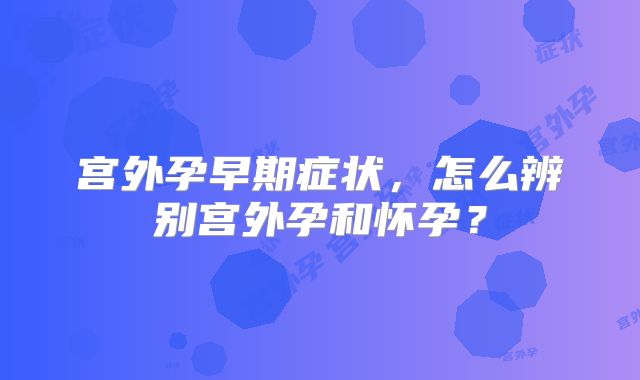 宫外孕早期症状，怎么辨别宫外孕和怀孕？