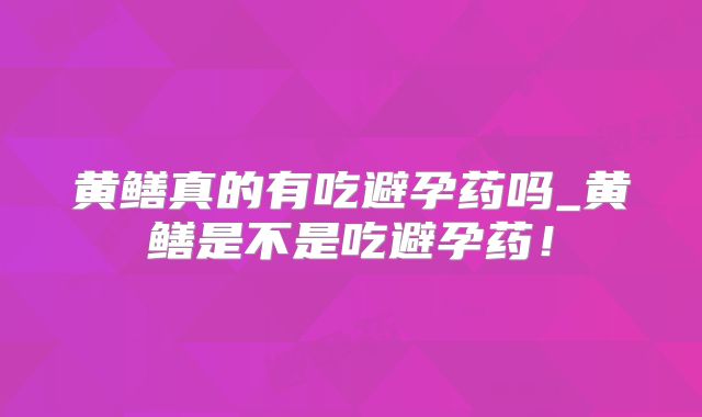 黄鳝真的有吃避孕药吗_黄鳝是不是吃避孕药!