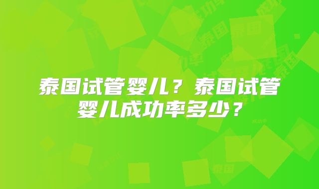 泰国试管婴儿?泰国试管婴儿成功率多少?