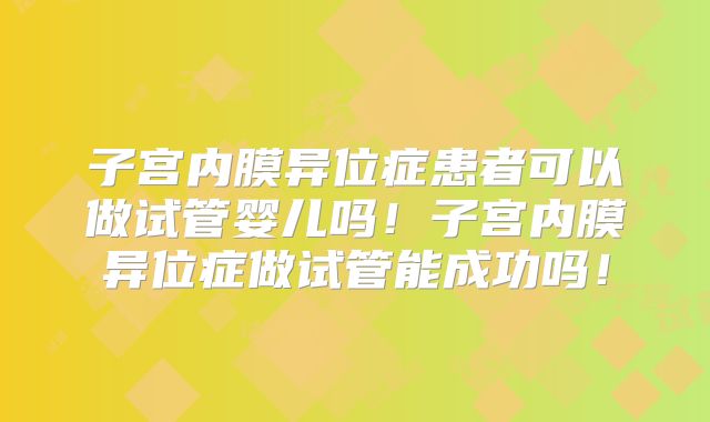 子宫内膜异位症患者可以做试管婴儿吗！子宫内膜异位症做试管能成功吗！