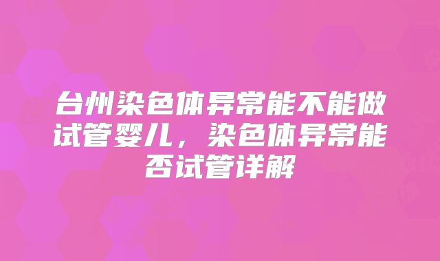 台州染色体异常能不能做试管婴儿,染色体异常能否试管详解