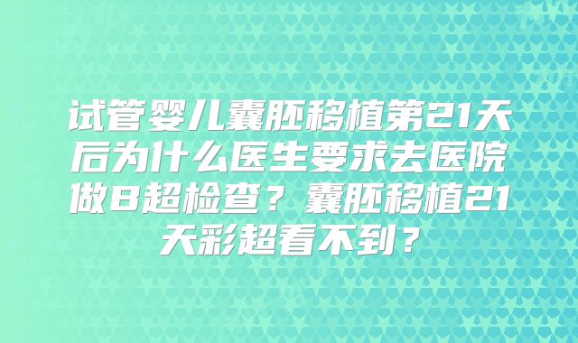 试管婴儿囊胚移植第21天后为什么医生要求去医院做B超检查？囊胚移植21天彩超看不到？