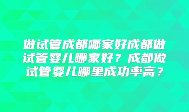 做试管成都哪家好成都做试管婴儿哪家好？成都做试管婴儿哪里成功率高？