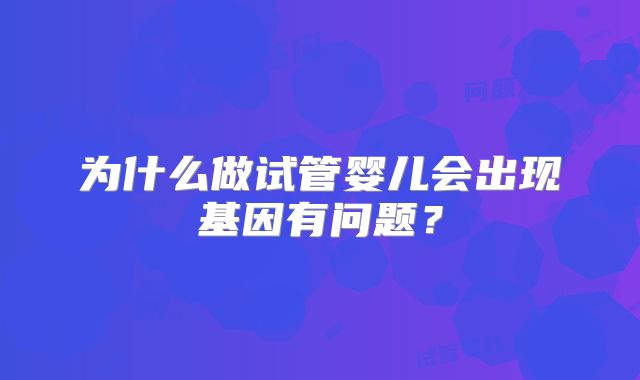 为什么做试管婴儿会出现基因有问题?