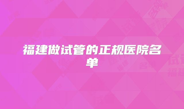 福建做试管的正规医院名单