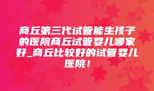商丘第三代试管能生孩子的医院商丘试管婴儿哪家好_商丘比较好的试管婴儿医院！