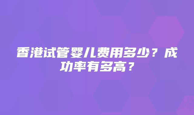 香港试管婴儿费用多少？成功率有多高？