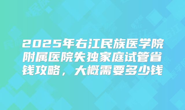 2025年右江民族医学院附属医院失独家庭试管省钱攻略，大概需要多少钱