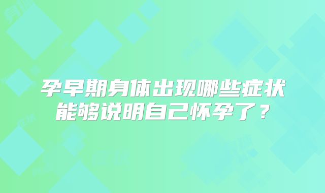 孕早期身体出现哪些症状能够说明自己怀孕了？