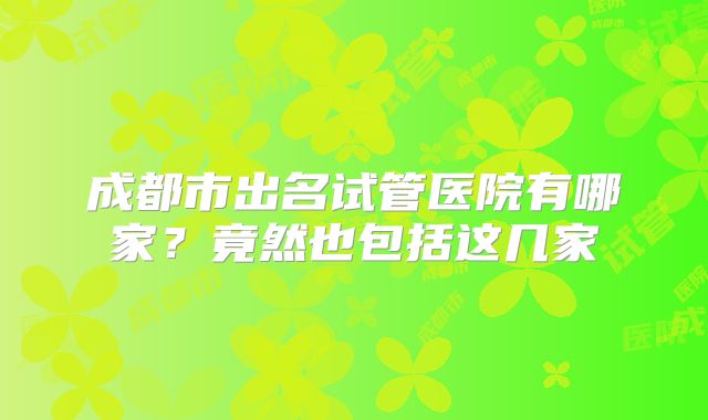 成都市出名试管医院有哪家？竟然也包括这几家