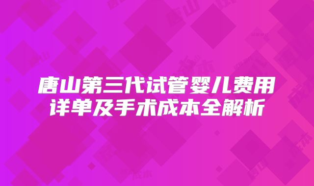 唐山第三代试管婴儿费用详单及手术成本全解析