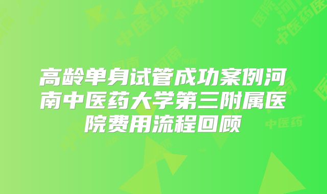 高龄单身试管成功案例河南中医药大学第三附属医院费用流程回顾