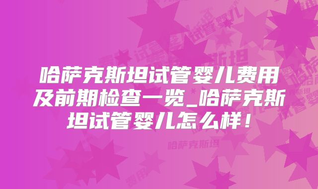 哈萨克斯坦试管婴儿费用及前期检查一览_哈萨克斯坦试管婴儿怎么样！