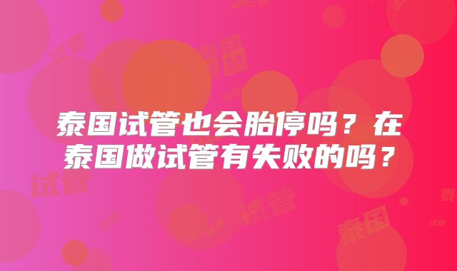 泰国试管也会胎停吗？在泰国做试管有失败的吗？