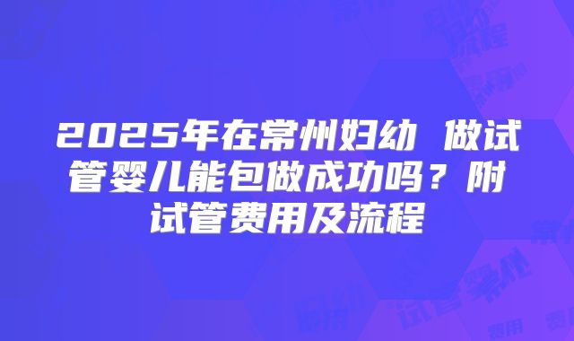 2025年在常州妇幼 做试管婴儿能包做成功吗?附试管费用及流程