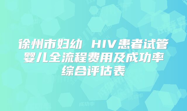 徐州市妇幼 HIV患者试管婴儿全流程费用及成功率综合评估表