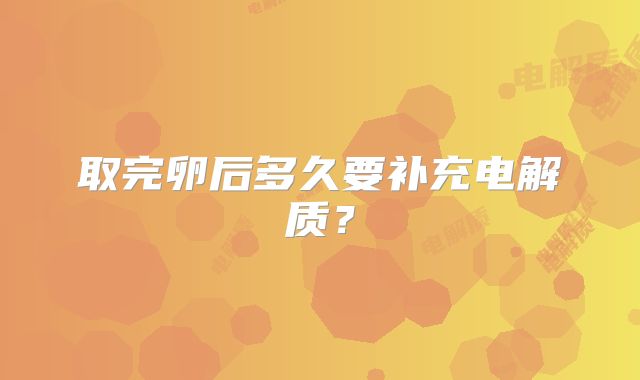 取完卵后多久要补充电解质？