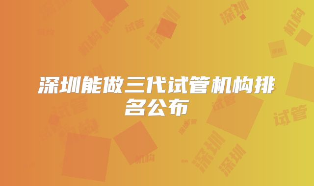 深圳能做三代试管机构排名公布