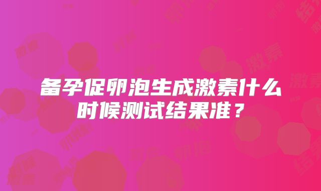 备孕促卵泡生成激素什么时候测试结果准？
