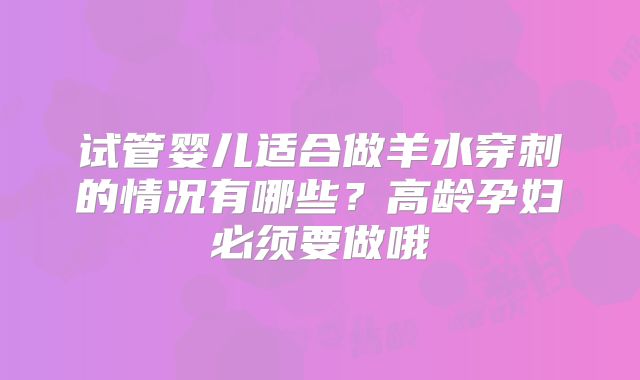 试管婴儿适合做羊水穿刺的情况有哪些？高龄孕妇必须要做哦