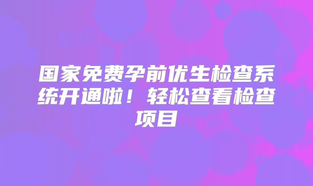 国家免费孕前优生检查系统开通啦！轻松查看检查项目