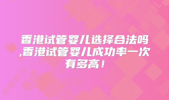 香港试管婴儿选择合法吗,香港试管婴儿成功率一次有多高！