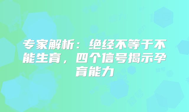 专家解析:绝经不等于不能生育,四个信号揭示孕育能力
