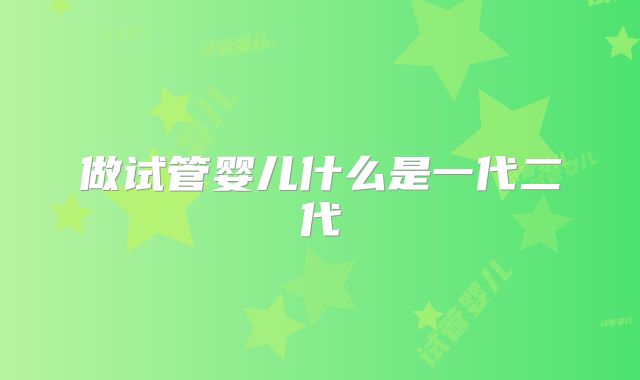 做试管婴儿什么是一代二代