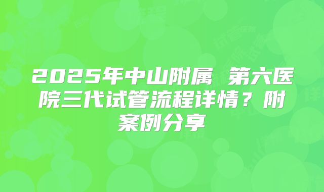 2025年中山附属 第六医院三代试管流程详情?附案例分享