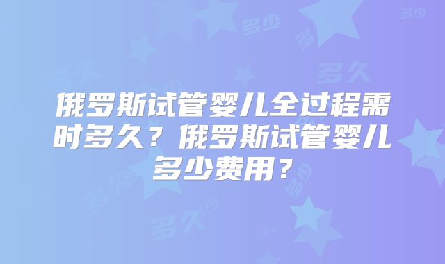 俄罗斯试管婴儿全过程需时多久？俄罗斯试管婴儿多少费用？