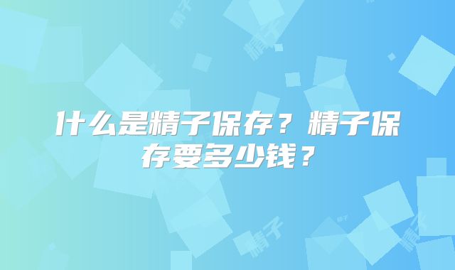 什么是精子保存?精子保存要多少钱?
