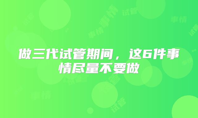 做三代试管期间,这6件事情尽量不要做