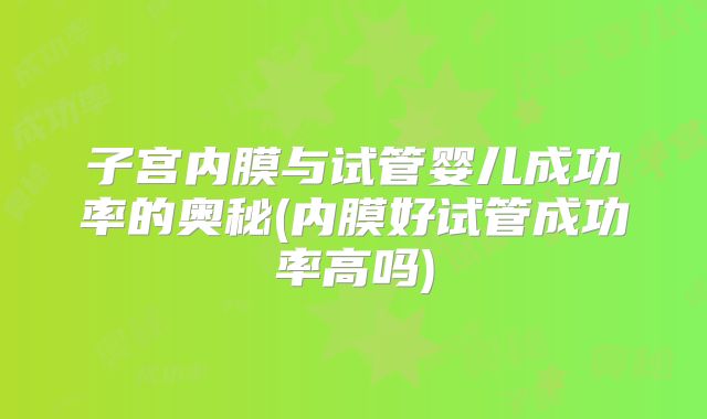 子宫内膜与试管婴儿成功率的奥秘(内膜好试管成功率高吗)