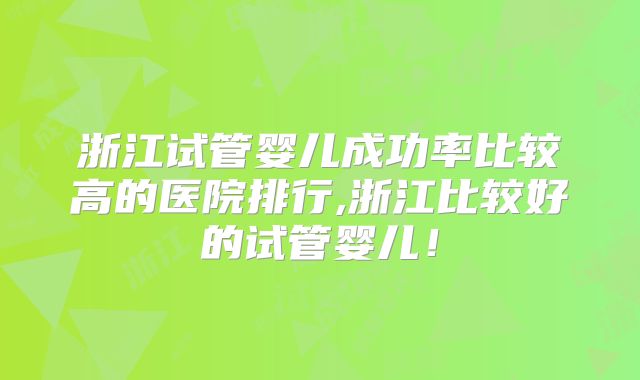 浙江试管婴儿成功率比较高的医院排行,浙江比较好的试管婴儿!