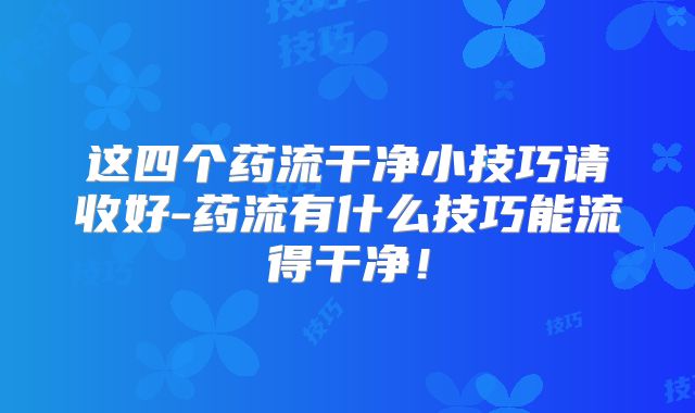 这四个药流干净小技巧请收好-药流有什么技巧能流得干净!