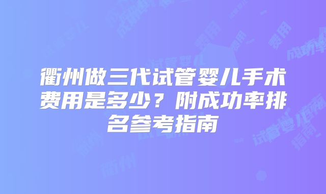 衢州做三代试管婴儿手术费用是多少？附成功率排名参考指南