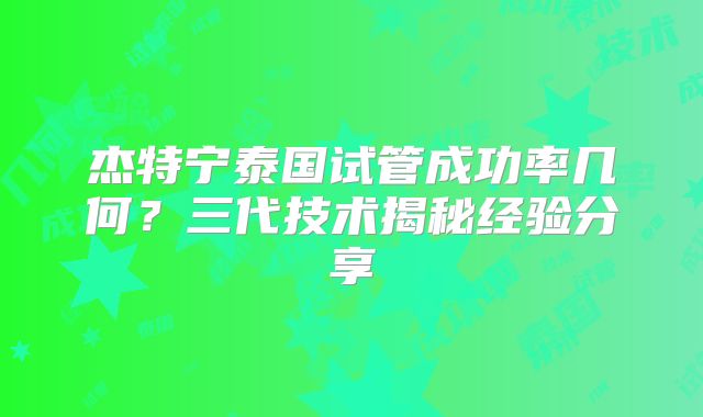 杰特宁泰国试管成功率几何?三代技术揭秘经验分享