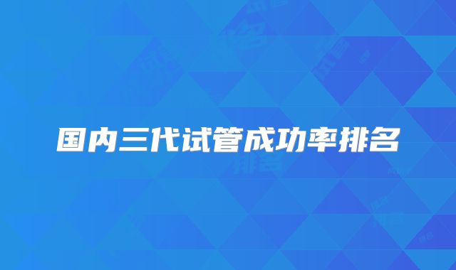 国内三代试管成功率排名
