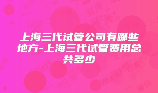 上海三代试管公司有哪些地方-上海三代试管费用总共多少