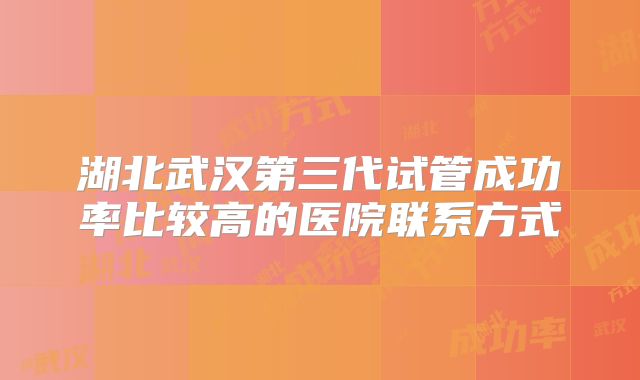 湖北武汉第三代试管成功率比较高的医院联系方式