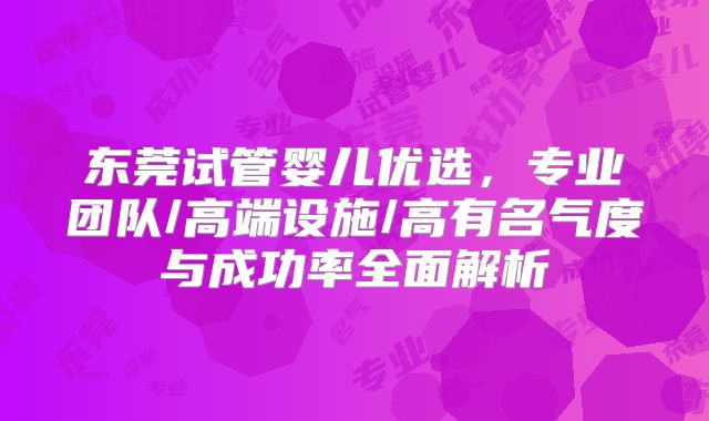 东莞试管婴儿优选，专业团队/高端设施/高有名气度与成功率全面解析