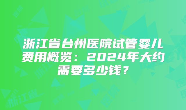 浙江省台州医院试管婴儿费用概览：2024年大约需要多少钱？