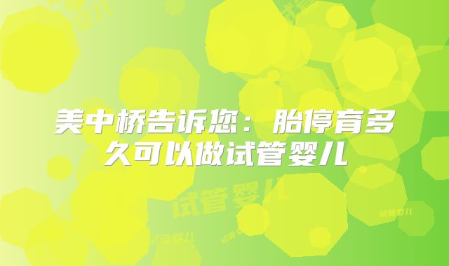 美中桥告诉您：胎停育多久可以做试管婴儿