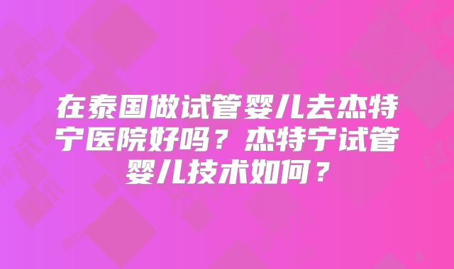 在泰国做试管婴儿去杰特宁医院好吗？杰特宁试管婴儿技术如何？